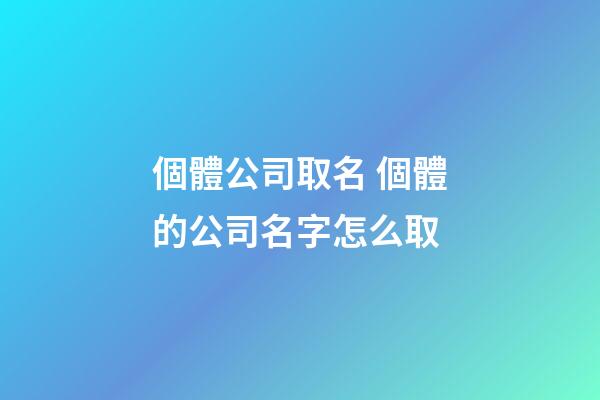 個體公司取名 個體的公司名字怎么取-第1張-公司起名-玄機派